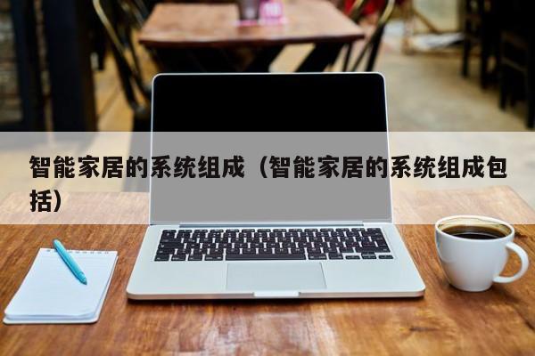 智能家居的系统组成（智能家居的系统组成包括）